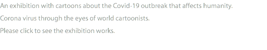 An exhibition with cartoons about the Covid-19 outbreak that affects humanity.  Corona virus through the eyes of world cartoonists. Please click to see the exhibition works.