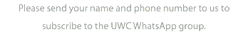 Please send your name and phone number to us to subscribe to the UWC WhatsApp group.