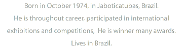 Born in October 1974, in Jaboticatubas, Brazil. He is throughout career, participated in international exhibitions and competitions, He is winner many awards. Lives in Brazil.